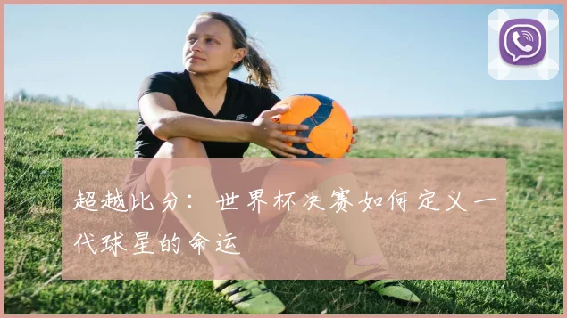 超越比分：世界杯决赛如何定义一代球星的命运