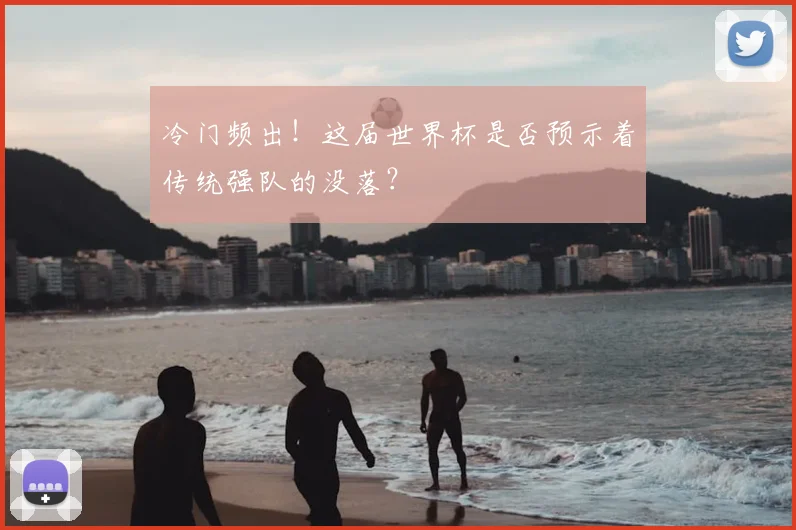 冷门频出！这届世界杯是否预示着传统强队的没落？