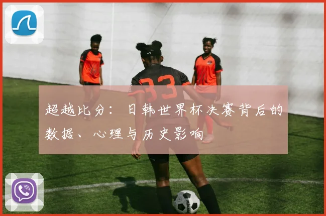 超越比分：日韩世界杯决赛背后的数据、心理与历史影响