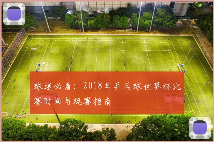 球迷必看：2018年乒乓球世界杯比赛时间与观赛指南