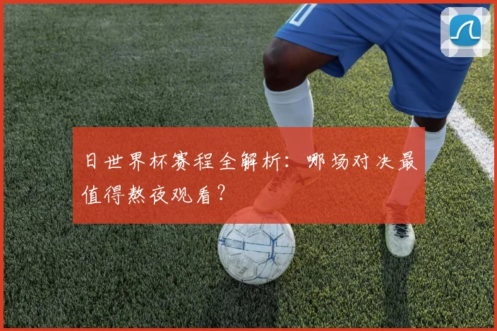 日世界杯赛程全解析：哪场对决最值得熬夜观看？