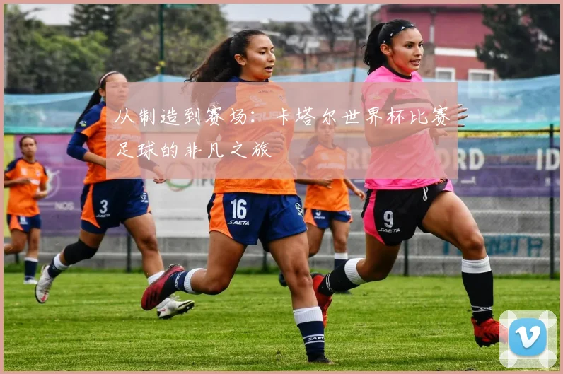 从制造到赛场：卡塔尔世界杯比赛足球的非凡之旅