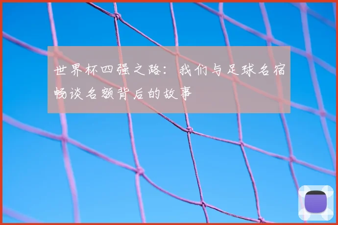 世界杯四强之路:我们与足球名宿畅谈名额背后的故事