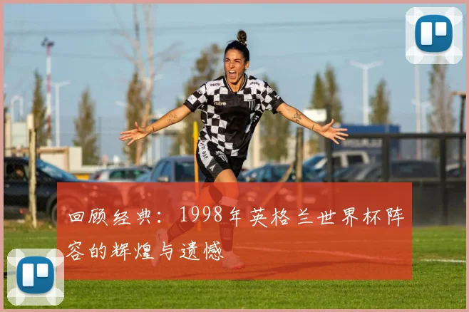回顾经典：1998年英格兰世界杯阵容的辉煌与遗憾