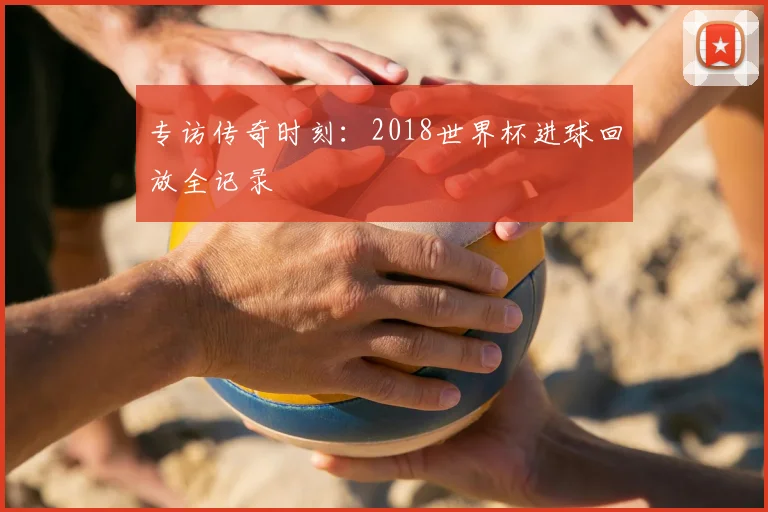 专访传奇时刻:2018世界杯进球回放全记录