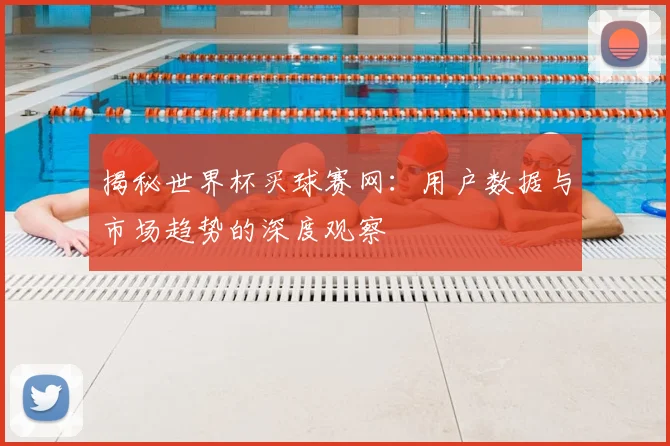 揭秘世界杯买球赛网:用户数据与市场趋势的深度观察
