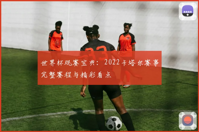 世界杯观赛宝典：2022卡塔尔赛事完整赛程与精彩看点