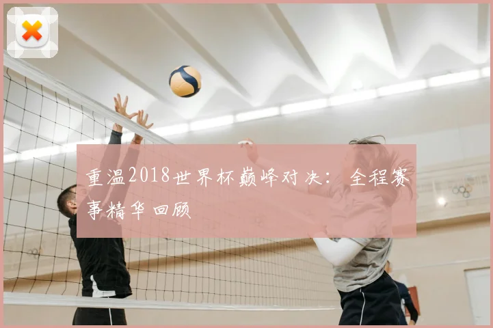 重温2018世界杯巅峰对决：全程赛事精华回顾