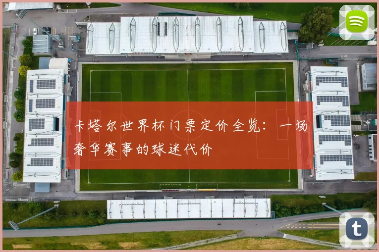 卡塔尔世界杯门票定价全览：一场奢华赛事的球迷代价