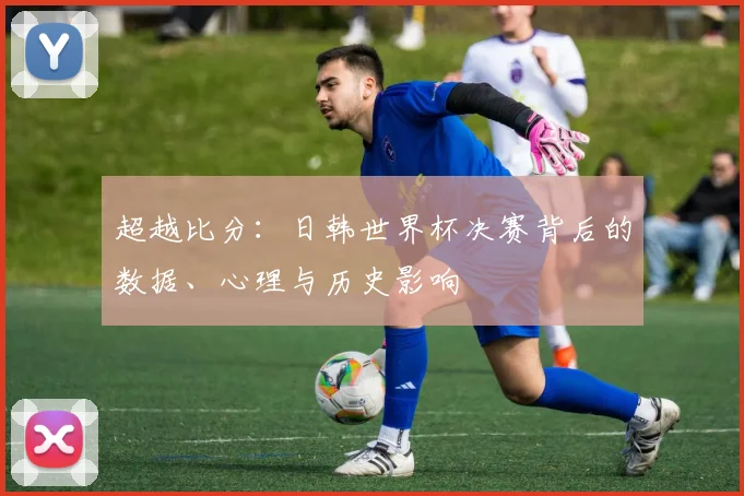 超越比分:日韩世界杯决赛背后的数据、心理与历史影响