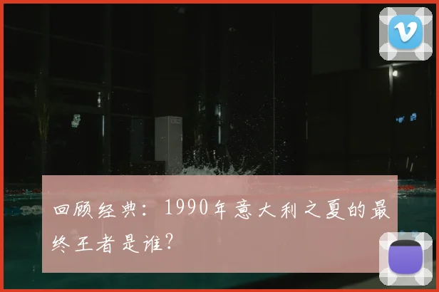 回顾经典：1990年意大利之夏的最终王者是谁？