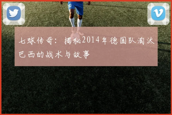 七球传奇：揭秘2014年德国队淘汰巴西的战术与故事