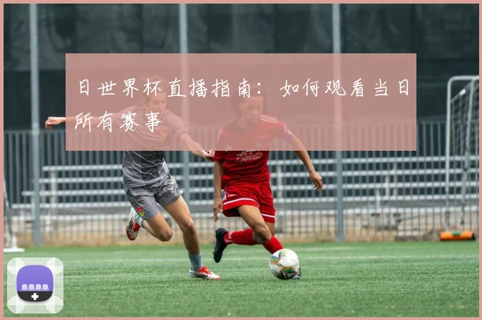 日世界杯直播指南：如何观看当日所有赛事