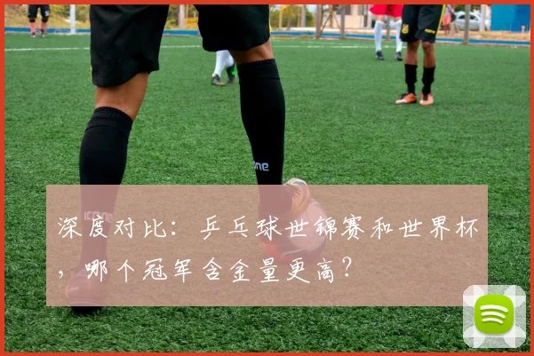 深度对比：乒乓球世锦赛和世界杯，哪个冠军含金量更高？