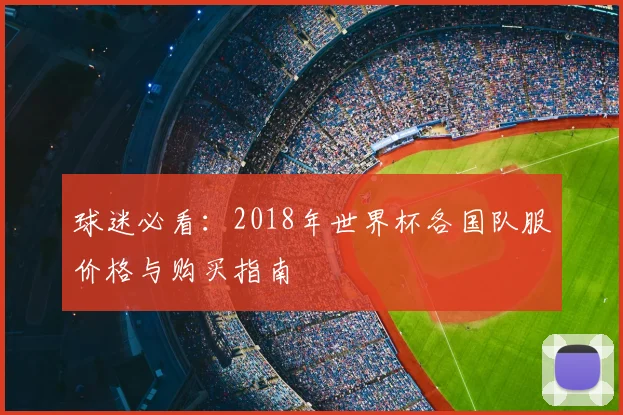 球迷必看：2018年世界杯各国队服价格与购买指南