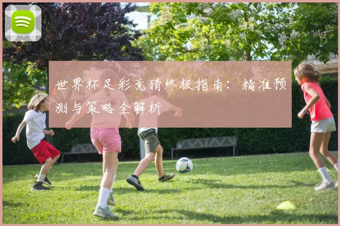 世界杯足彩竞猜终极指南：精准预测与策略全解析