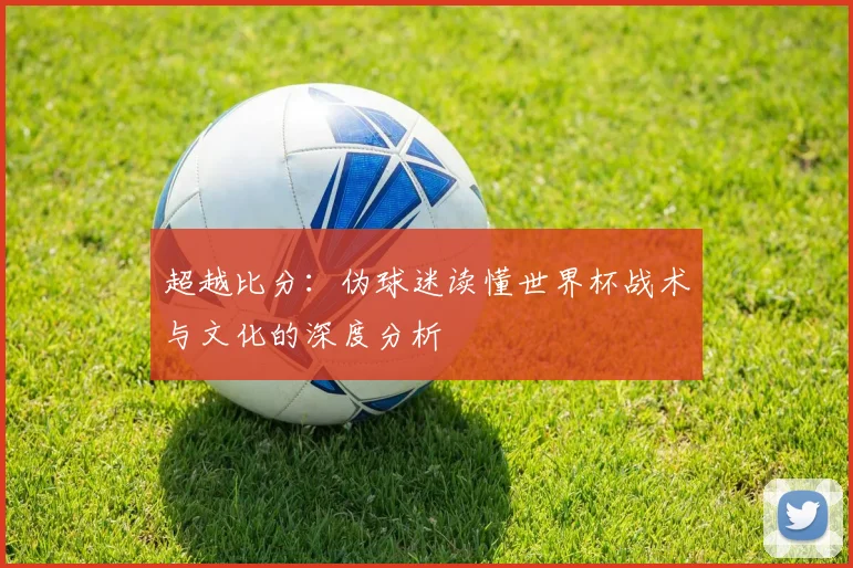 超越比分：伪球迷读懂世界杯战术与文化的深度分析