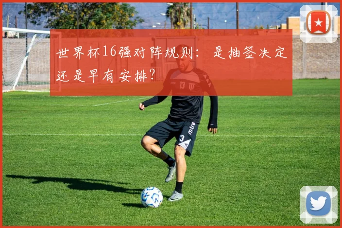 世界杯16强对阵规则：是抽签决定还是早有安排？