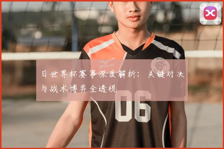 日世界杯赛事深度解析：关键对决与战术博弈全透视