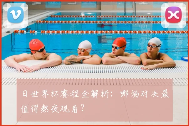 日世界杯赛程全解析：哪场对决最值得熬夜观看？