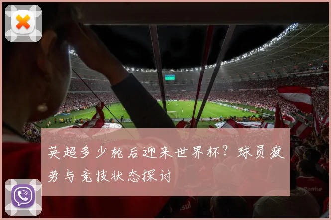 英超多少轮后迎来世界杯?球员疲劳与竞技状态探讨