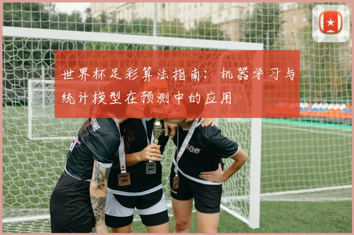 世界杯足彩算法指南：机器学习与统计模型在预测中的应用