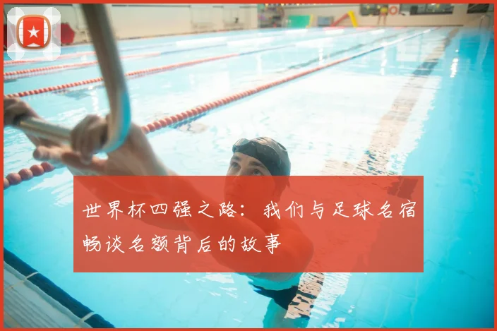 世界杯四强之路：我们与足球名宿畅谈名额背后的故事
