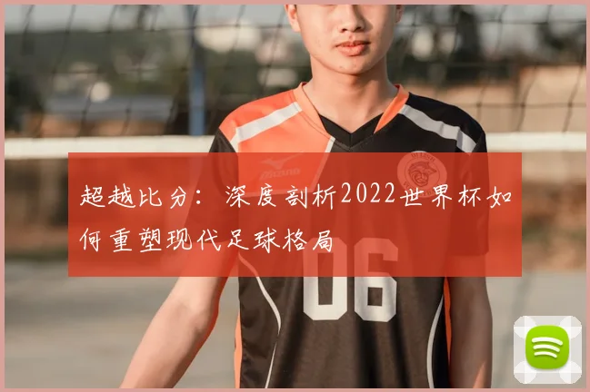 超越比分：深度剖析2022世界杯如何重塑现代足球格局