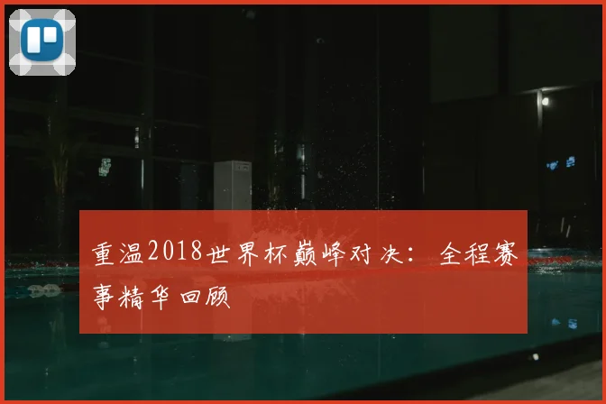 重温2018世界杯巅峰对决:全程赛事精华回顾