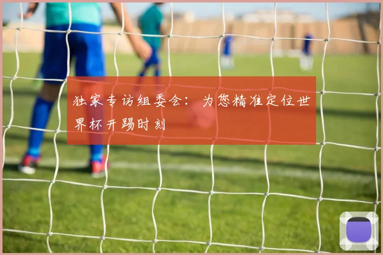 独家专访组委会：为您精准定位世界杯开踢时刻