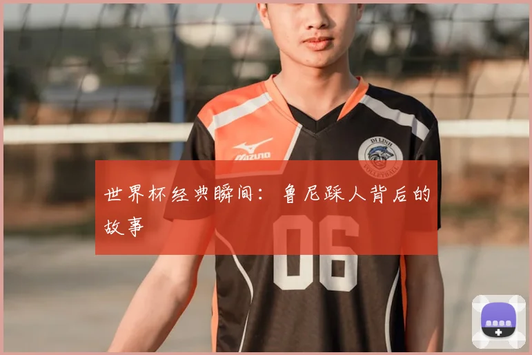 世界杯经典瞬间：鲁尼踩人背后的故事