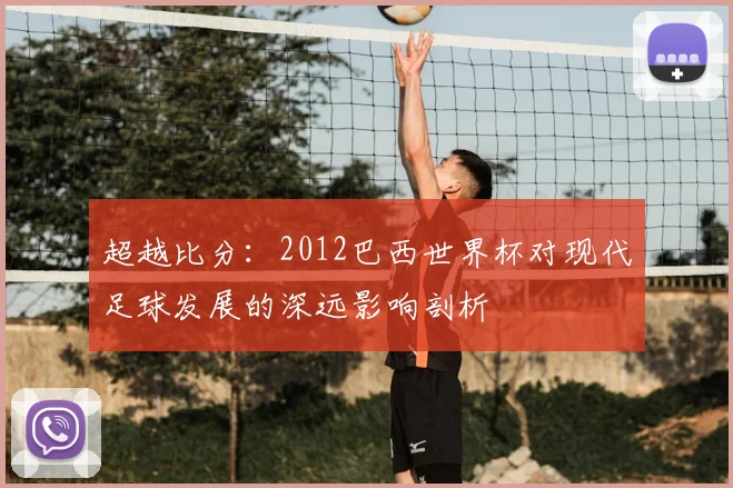 超越比分：2012巴西世界杯对现代足球发展的深远影响剖析