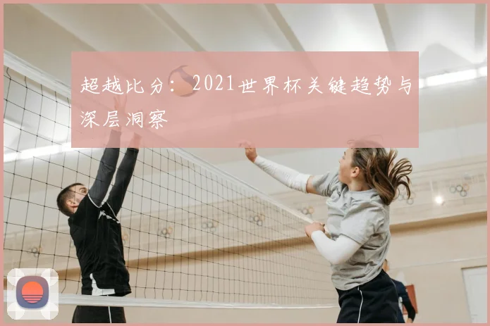 超越比分：2021世界杯关键趋势与深层洞察