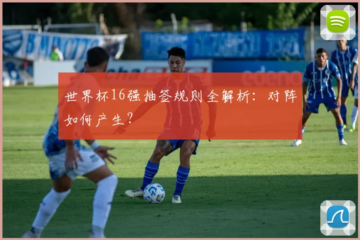 世界杯16强抽签规则全解析：对阵如何产生？