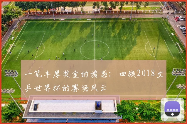 一笔丰厚奖金的诱惑：回顾2018女乒世界杯的赛场风云