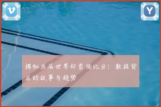 揭秘历届世界杯首场比分：数据背后的故事与趋势