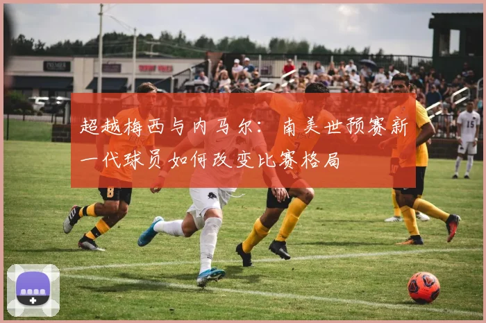 超越梅西与内马尔：南美世预赛新一代球员如何改变比赛格局