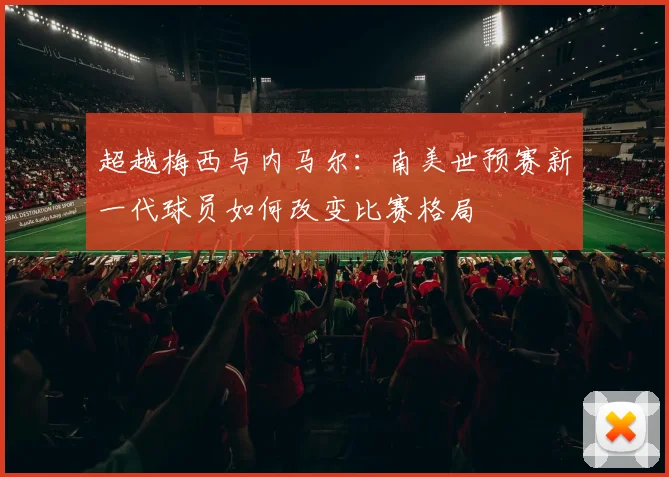 超越梅西与内马尔：南美世预赛新一代球员如何改变比赛格局