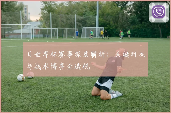 日世界杯赛事深度解析：关键对决与战术博弈全透视