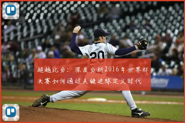 超越比分：深度分析2016年世界杯决赛如何通过关键进球定义时代