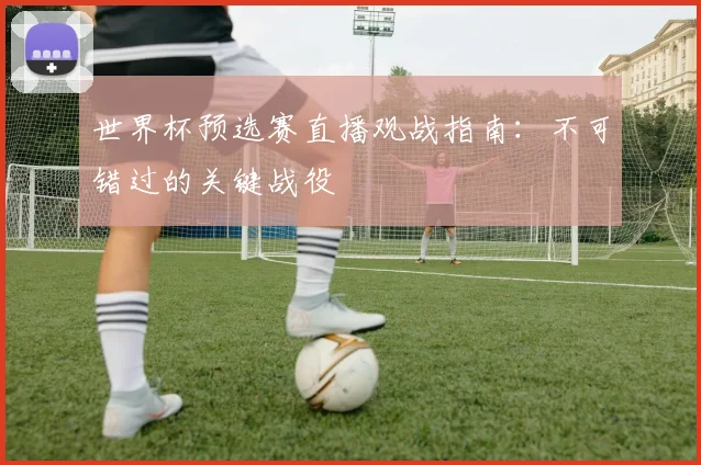 世界杯预选赛直播观战指南:不可错过的关键战役