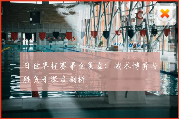 日世界杯赛事全复盘：战术博弈与胜负手深度剖析
