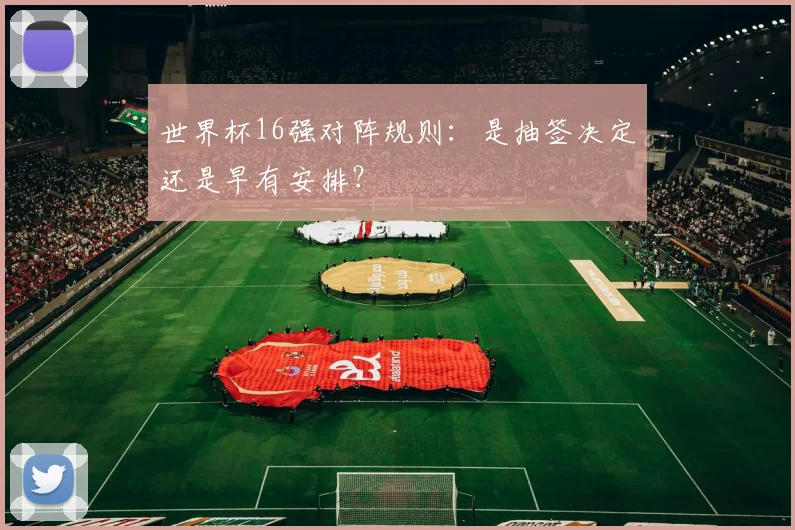 世界杯16强对阵规则:是抽签决定还是早有安排?