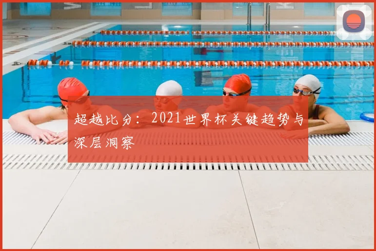 超越比分：2021世界杯关键趋势与深层洞察