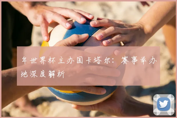年世界杯主办国卡塔尔:赛事举办地深度解析