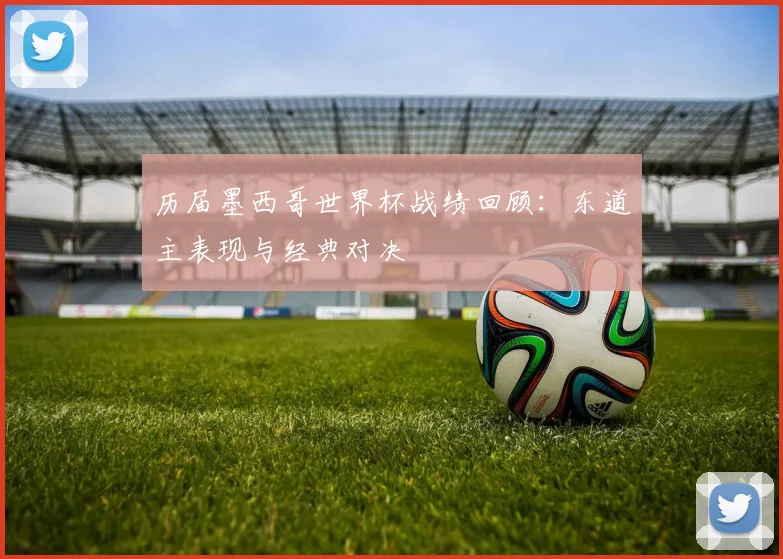 历届墨西哥世界杯战绩回顾：东道主表现与经典对决