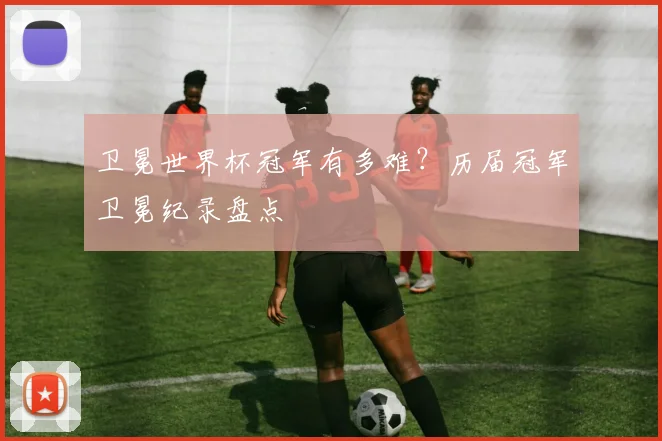 卫冕世界杯冠军有多难？历届冠军卫冕纪录盘点