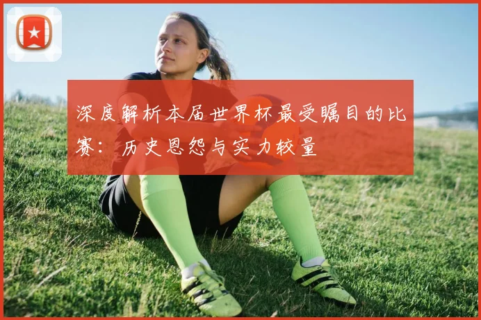 深度解析本届世界杯最受瞩目的比赛：历史恩怨与实力较量