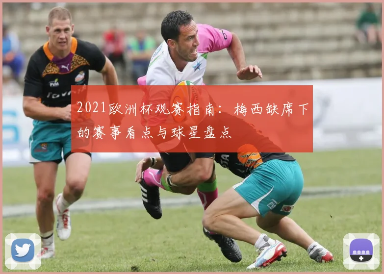 2021欧洲杯观赛指南:梅西缺席下的赛事看点与球星盘点