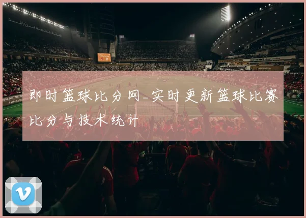 即时篮球比分网_实时更新篮球比赛比分与技术统计